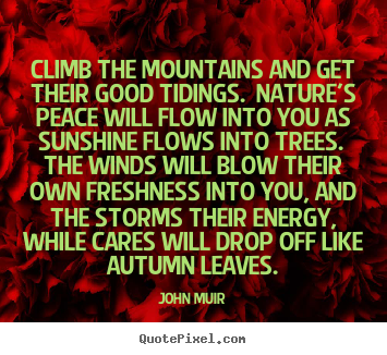 Climb the mountains and get their good tidings... John Muir great life quotes