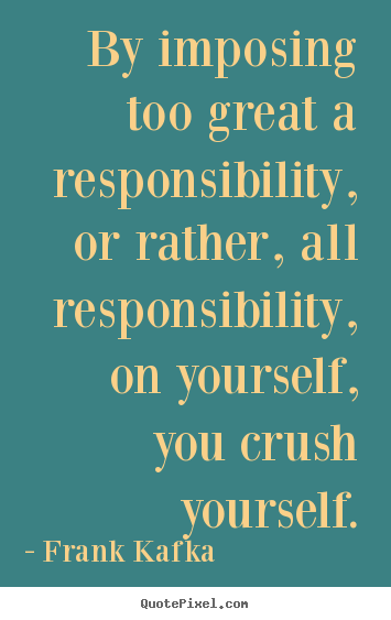 Life quotes - By imposing too great a responsibility, or rather, all responsibility,..
