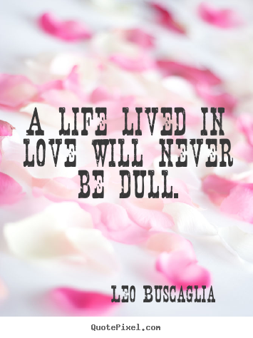 A life lived in love will never be dull. Leo Buscaglia best life quotes