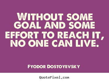 Without some goal and some effort to reach it, no one can.. Fyodor Dostoyevsky greatest life quotes