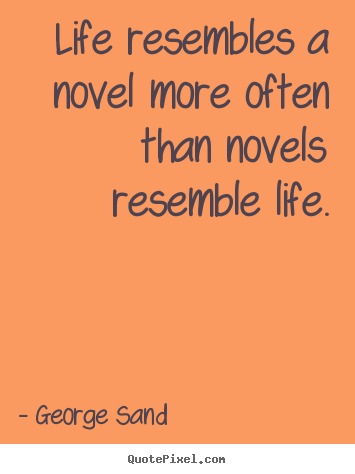 Life resembles a novel more often than novels resemble life. George Sand good life quotes