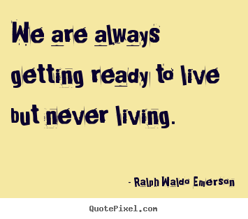 Sayings about life - We are always getting ready to live but never..