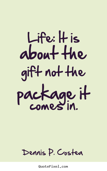 Life: it is about the gift not the package it comes in. Dennis P. Costea good life quote