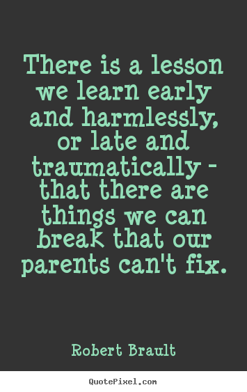 Quotes about life - There is a lesson we learn early and harmlessly, or late and..