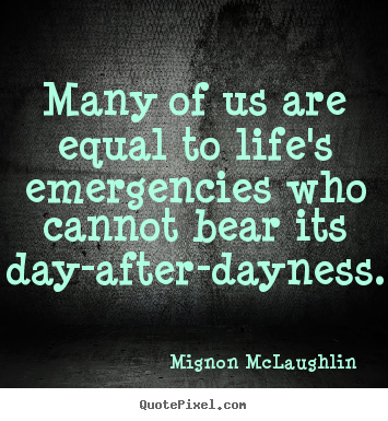 Life quotes - Many of us are equal to life's emergencies who cannot bear its day-after-dayness.