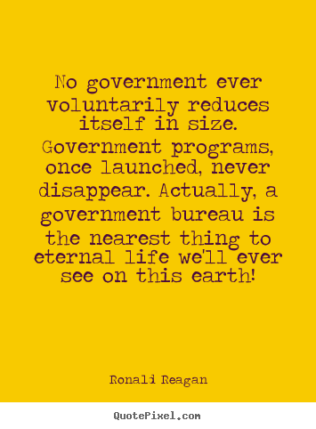 No government ever voluntarily reduces itself in size... Ronald Reagan good life quote