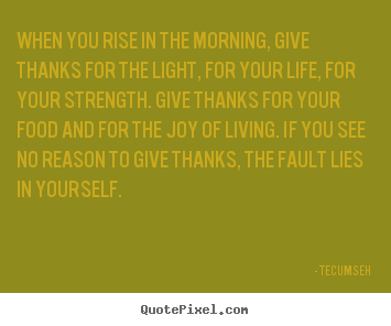 How to make photo quotes about life - When you rise in the morning, give thanks for the light, for your life,..
