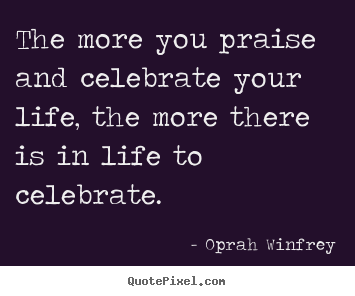 Make custom picture quote about life - The more you praise and celebrate your life,..