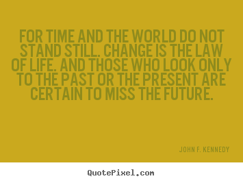 For time and the world do not stand still. change is the law of life... John F. Kennedy popular life quote