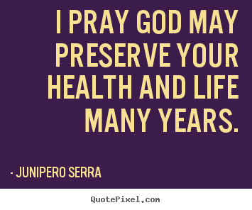 How to design picture quotes about life - I pray god may preserve your health and life many years.