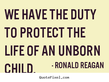Ronald Reagan picture quotes - We have the duty to protect the life of an unborn child. - Life quotes
