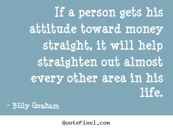Create custom picture quotes about life - If a person gets his attitude toward money straight, it will help..