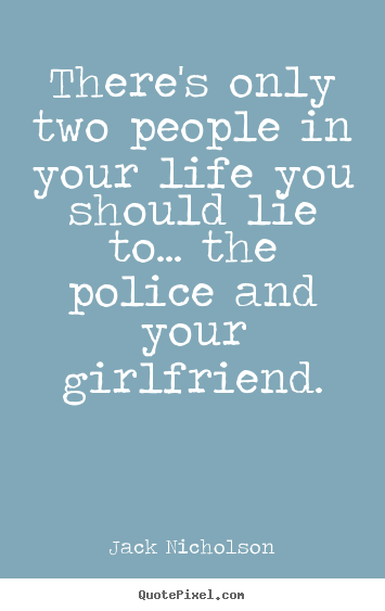 Life quote - There's only two people in your life you should lie to... the police..