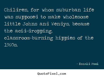 Children, for whom suburban life was supposed to.. Ronald Steel popular life quote
