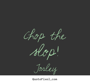 Quote about life - Chop the slop!