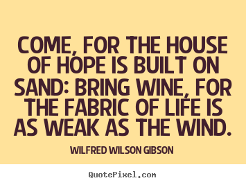 Customize picture quotes about life - Come, for the house of hope is built on sand: bring wine, for the..