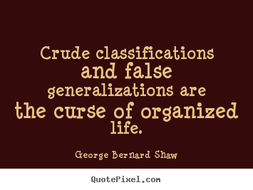 Crude classifications and false generalizations.. George Bernard Shaw  life quote