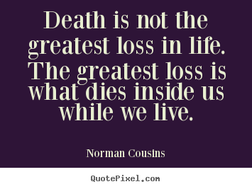 Death is not the greatest loss in life. the greatest loss is what dies.. Norman Cousins great life quote