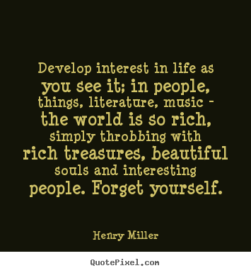 Develop interest in life as you see it; in people,.. Henry Miller good life quotes