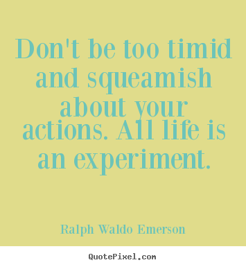 Don't be too timid and squeamish about your actions. all life is an.. Ralph Waldo Emerson great life quote