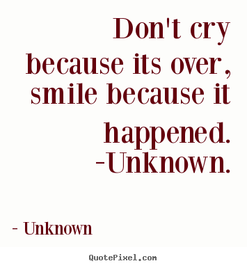 Quotes about life - Don't cry because its over, smile because it happened. -unknown.