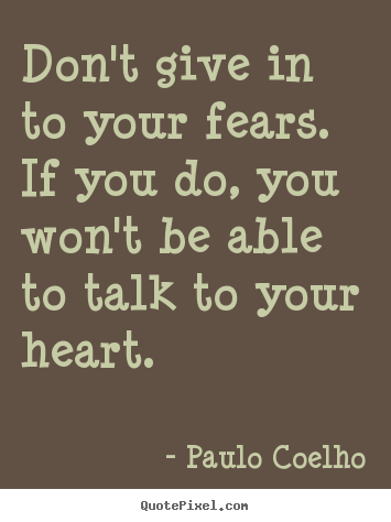 Quotes about life - Don't give in to your fears. if you do, you won't be able to talk..