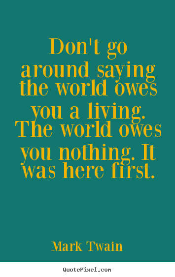 Life quotes - Don't go around saying the world owes you a living. the world owes you..