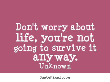 Unknown photo quote - Don't worry about life, you're not going to survive.. - Life quotes