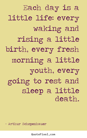 Each day is a little life: every waking and.. Arthur Schopenhauer best life sayings