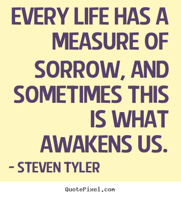 Every life has a measure of sorrow, and sometimes this is what awakens.. Steven Tyler  life sayings