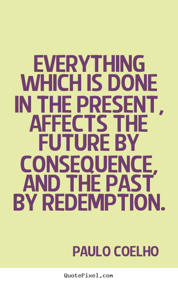 Quotes about life - Everything which is done in the present, affects..
