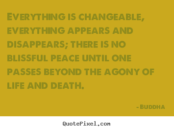 Life quotes - Everything is changeable, everything appears and disappears;..