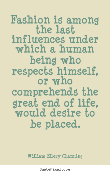 Fashion is among the last influences under which a human being.. William Ellery Channing great life quote