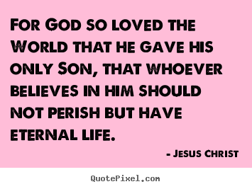 For god so loved the world that he gave his only son,.. Jesus Christ  life quotes