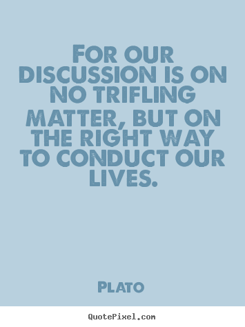 Life quotes - For our discussion is on no trifling matter, but on the right..