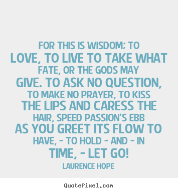 For this is wisdom; to love, to live to take what fate,.. Laurence Hope popular life quotes