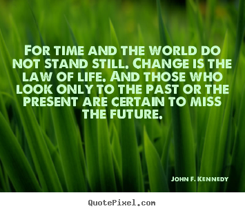 John F. Kennedy picture quotes - For time and the world do not stand still. change is the law of.. - Life sayings