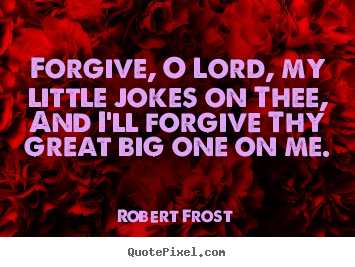 Forgive, o lord, my little jokes on thee, and i'll forgive thy great.. Robert Frost good life quotes