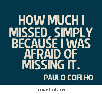Sayings about life - How much i missed, simply because i was afraid of missing..