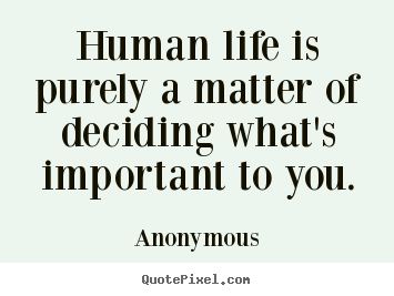 Anonymous picture quotes - Human life is purely a matter of deciding what's.. - Life quotes