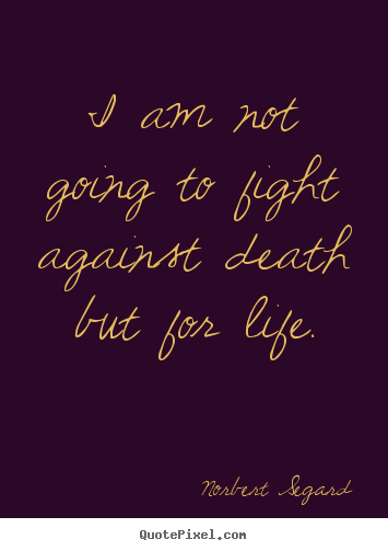 Sayings about life - I am not going to fight against death but for life.