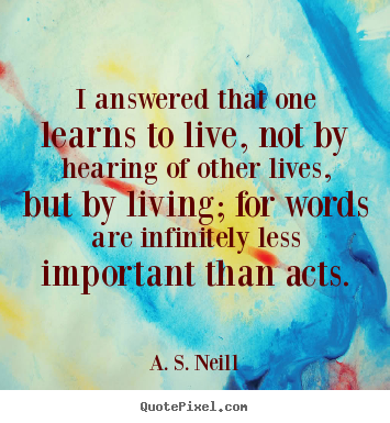 Life quotes - I answered that one learns to live, not by hearing of..