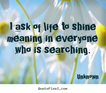 Life sayings - I ask of life to shine meaning in everyone who is..