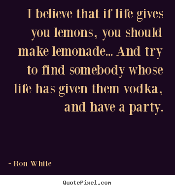 Ron White picture quotes - I believe that if life gives you lemons, you should make lemonade..... - Life quotes