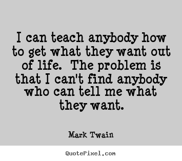 I can teach anybody how to get what they want out of life. the problem.. Mark Twain famous life quotes