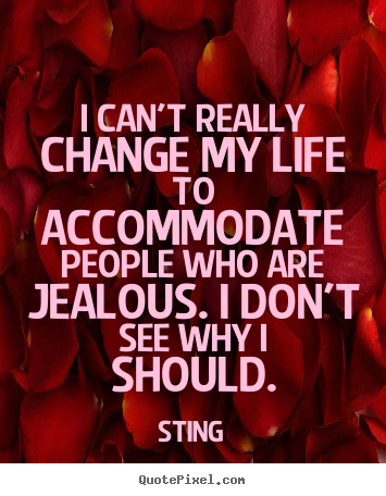 I can't really change my life to accommodate people who are jealous... Sting good life quotes