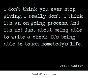 Life quote - I don't think you ever stop giving. i really..