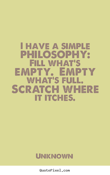 Unknown picture quotes - I have a simple philosophy:  fill what's empty.  empty.. - Life quotes
