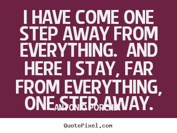Antonio Porchia image quote - I have come one step away from everything.  and here i stay,.. - Life quotes