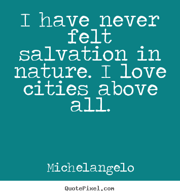 I have never felt salvation in nature. i love cities above all. Michelangelo famous life quotes